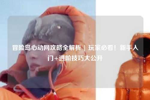 冒险岛心动网攻略全解析 | 玩家必看！新手入门+进阶技巧大公开