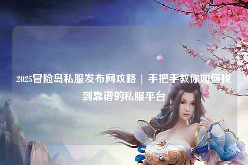 2025冒险岛私服发布网攻略 | 手把手教你如何找到靠谱的私服平台