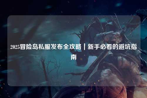 2025冒险岛私服发布全攻略|新手必看的避坑指南