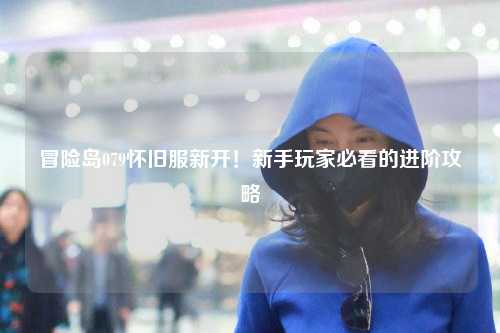 冒险岛079怀旧服新开！新手玩家必看的进阶攻略